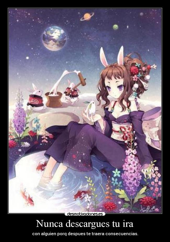 Nunca descargues tu ira - con alguien porq despues te traera consecuencias.
