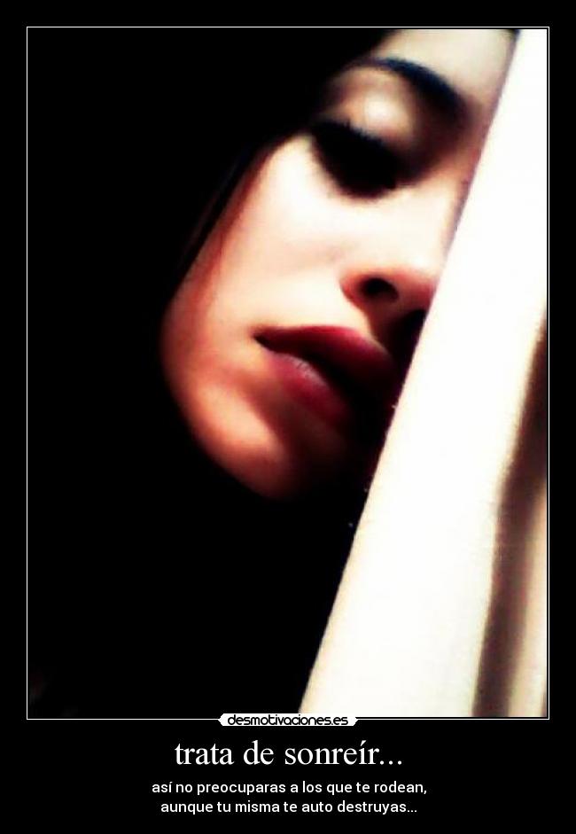 trata de sonreír... - así no preocuparas a los que te rodean,
aunque tu misma te auto destruyas...