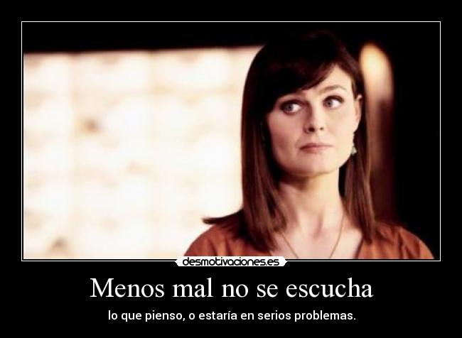 Menos mal no se escucha - lo que pienso, o estaría en serios problemas.