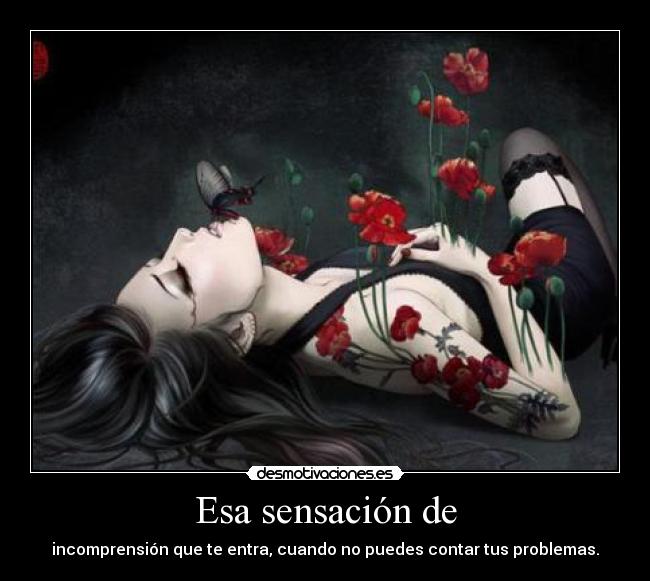 Esa sensación de - incomprensión que te entra, cuando no puedes contar tus problemas.