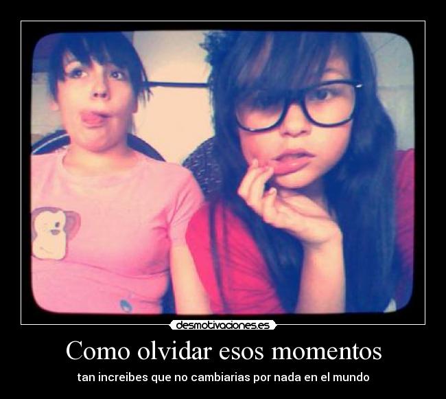 Como olvidar esos momentos - tan increibes que no cambiarias por nada en el mundo