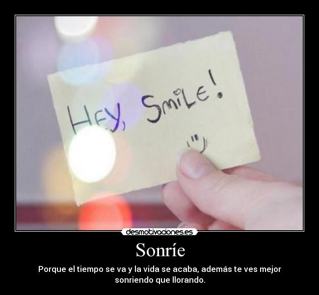 Sonríe - Porque el tiempo se va y la vida se acaba, además te ves mejor
sonriendo que llorando.