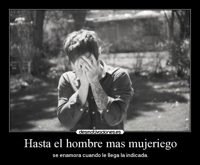 Hasta el hombre mas mujeriego - se enamora cuando le llega la indicada.