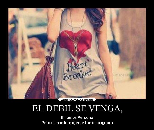 EL DEBIL SE VENGA, - El fuerte Perdona
Pero el mas Inteligente tan solo ignora