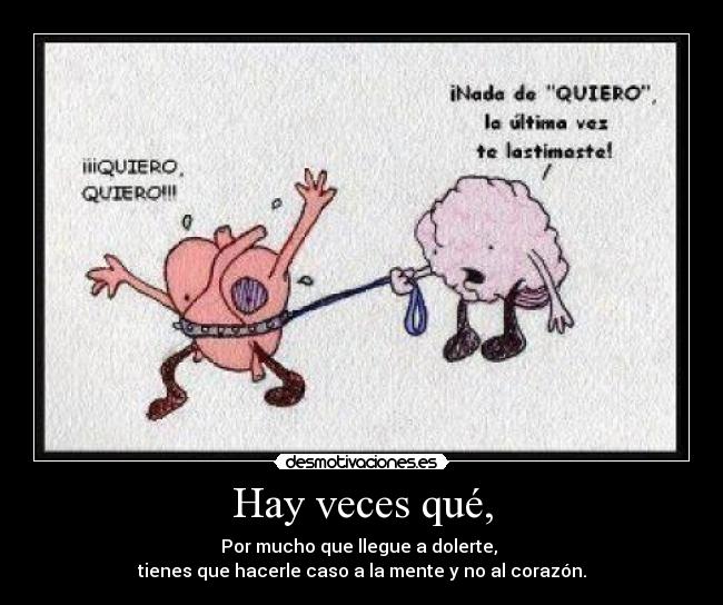 Hay veces qué, - Por mucho que llegue a dolerte,
tienes que hacerle caso a la mente y no al corazón.