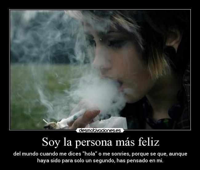 Soy la persona más feliz - del mundo cuando me dices hola o me sonries, porque se que, aunque
haya sido para solo un segundo, has pensado en mi.