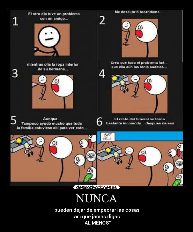 NUNCA - pueden dejar de empeorar las cosas
así que jamas digas
AL MENOS