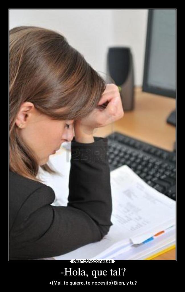-Hola, que tal? - +(Mal, te quiero, te necesito) Bien, y tu?