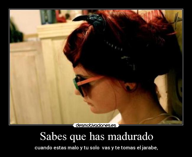 Sabes que has madurado - cuando estas malo y tu solo vas y te tomas el jarabe,