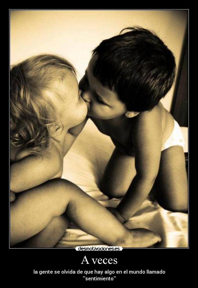 A veces - la gente se olvida de que hay algo en el mundo llamado
sentimiento