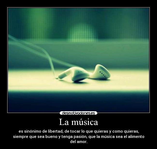 La música - es sinónimo de libertad, de tocar lo que quieras y como quieras,
siempre que sea bueno y tenga pasión, que la música sea el alimento
del amor.