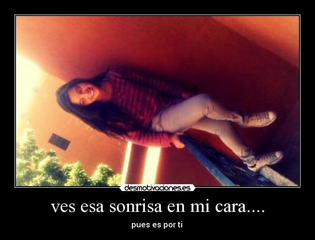 ves esa sonrisa en mi cara.... - pues es por ti