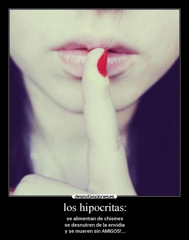 los hipocritas: - se alimentan de chismes
se desnutren de la envidia
y se mueren sin AMIGOS!....