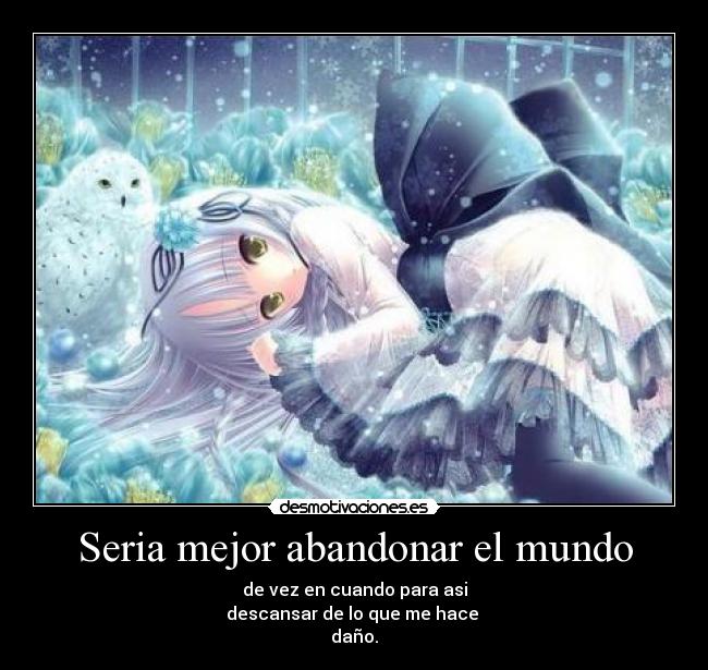 Seria mejor abandonar el mundo - de vez en cuando para asi
descansar de lo que me hace
daño.