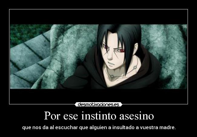 Por ese instinto asesino - que nos da al escuchar que alguien a insultado a vuestra madre.