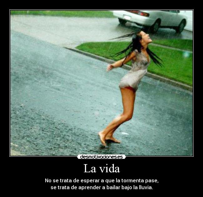 La vida - No se trata de esperar a que la tormenta pase,
se trata de aprender a bailar bajo la lluvia.