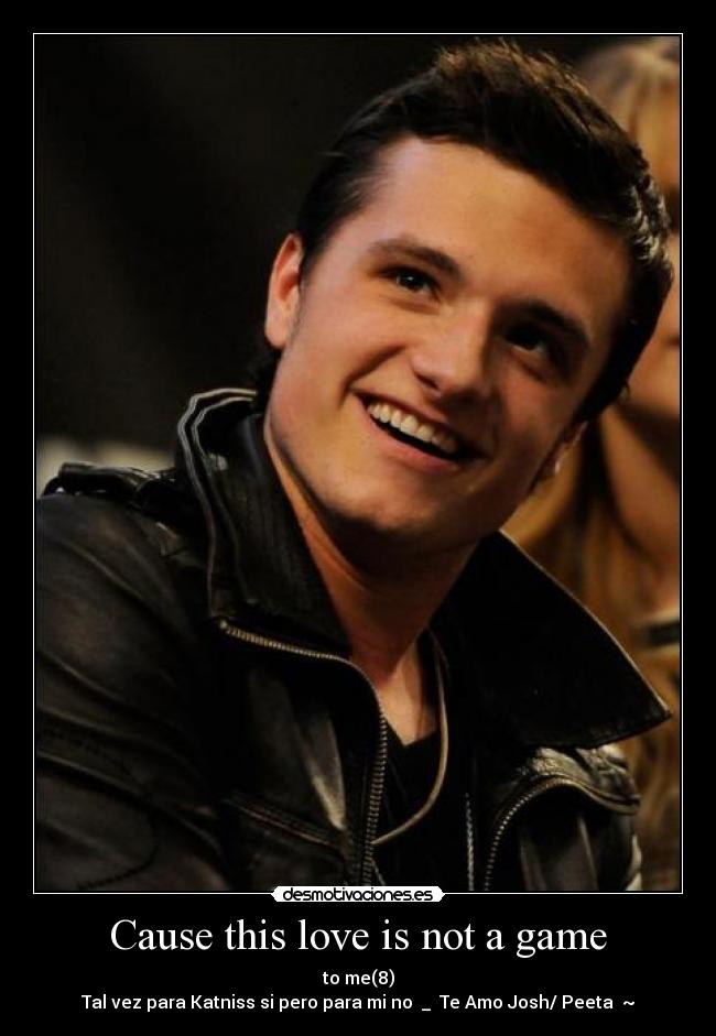 Cause this love is not a game - to me(8)
Tal vez para Katniss si pero para mi no ♥_♥ Te Amo Josh/ Peeta ♥~