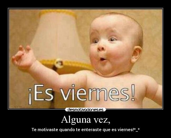 Alguna vez, - Te motivaste quando te enteraste que es viernes!*_*