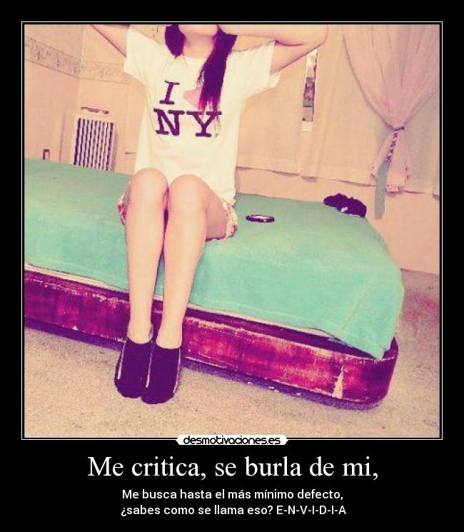 Me critica, se burla de mi, - Me busca hasta el más mínimo defecto,
 ¿sabes como se llama eso? E-N-V-I-D-I-A
