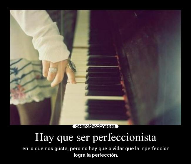 Hay que ser perfeccionista - en lo que nos gusta, pero no hay que olvidar que la inperfección logra la perfección.