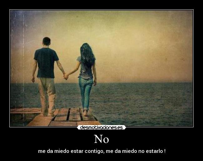 No - me da miedo estar contigo, me da miedo no estarlo !
