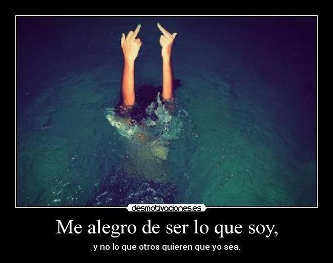 Me alegro de ser lo que soy, - y no lo que otros quieren que yo sea.