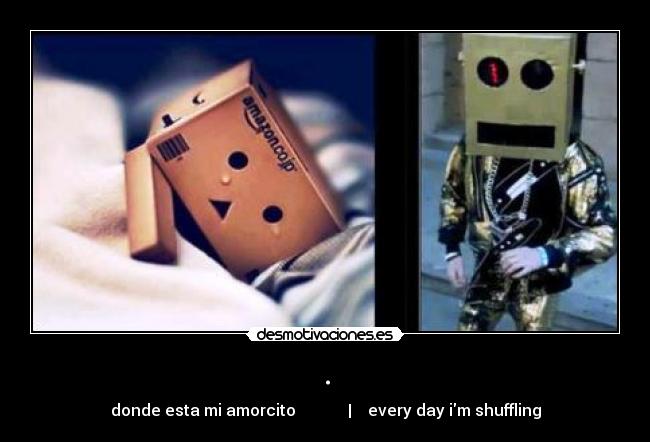 . - donde esta mi amorcito             |    every day im shuffling