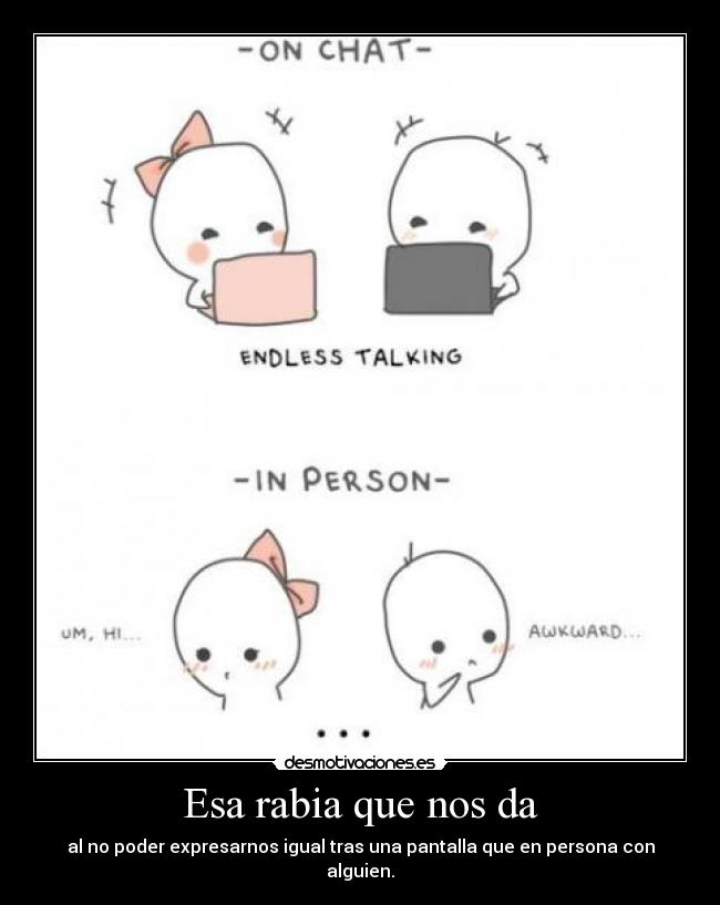 Esa rabia que nos da - al no poder expresarnos igual tras una pantalla que en persona con alguien.