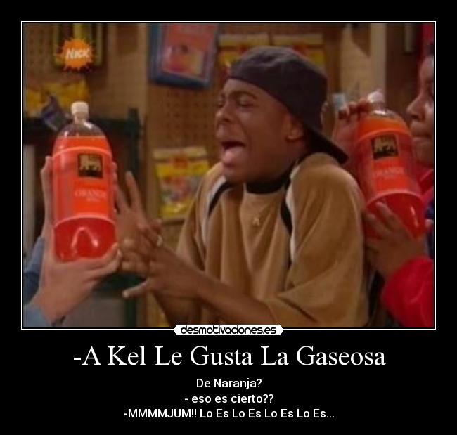 -A Kel Le Gusta La Gaseosa - De Naranja?
- eso es cierto??
-MMMMJUM!! Lo Es Lo Es Lo Es Lo Es...