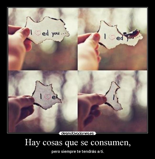Hay cosas que se consumen, -
