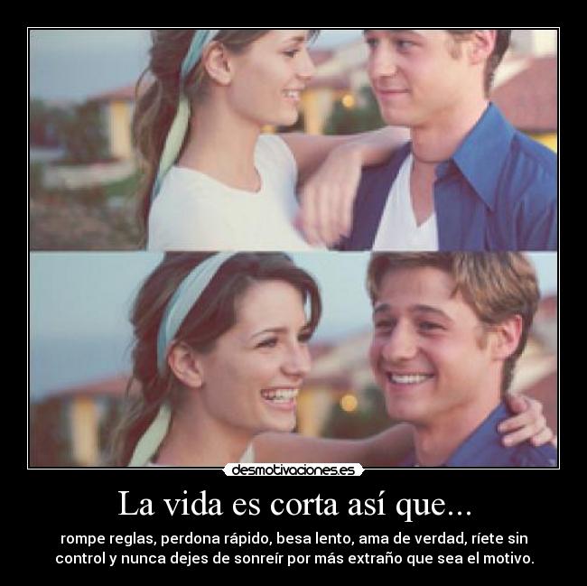 La vida es corta así que... - rompe reglas, perdona rápido, besa lento, ama de verdad, ríete sin
control y nunca dejes de sonreír por más extraño que sea el motivo.