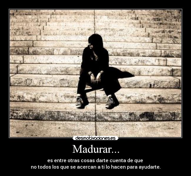 Madurar... - es entre otras cosas darte cuenta de que
no todos los que se acercan a ti lo hacen para ayudarte.