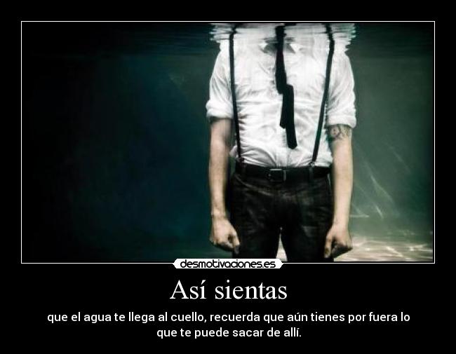Así sientas - que el agua te llega al cuello, recuerda que aún tienes por fuera lo
que te puede sacar de allí.