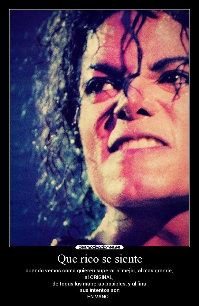 Que rico se siente - cuando vemos como quieren superar al mejor, al mas grande,
al ORIGINAL,
de todas las maneras posibles, y al final
sus intentos son
EN VANO...