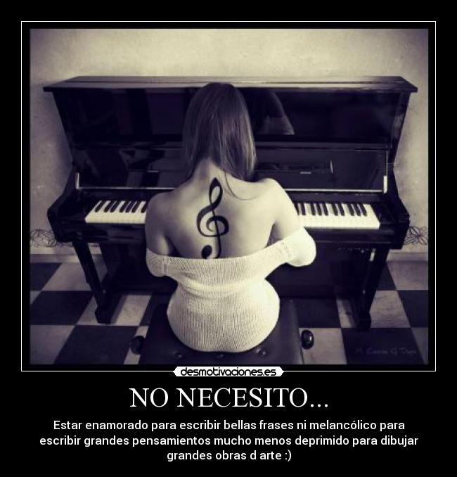 NO NECESITO... - Estar enamorado para escribir bellas frases ni melancólico para
escribir grandes pensamientos mucho menos deprimido para dibujar
grandes obras d arte :)