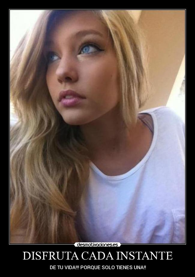 DISFRUTA CADA INSTANTE - DE TU VIDA!!! PORQUE SOLO TIENES UNA!!