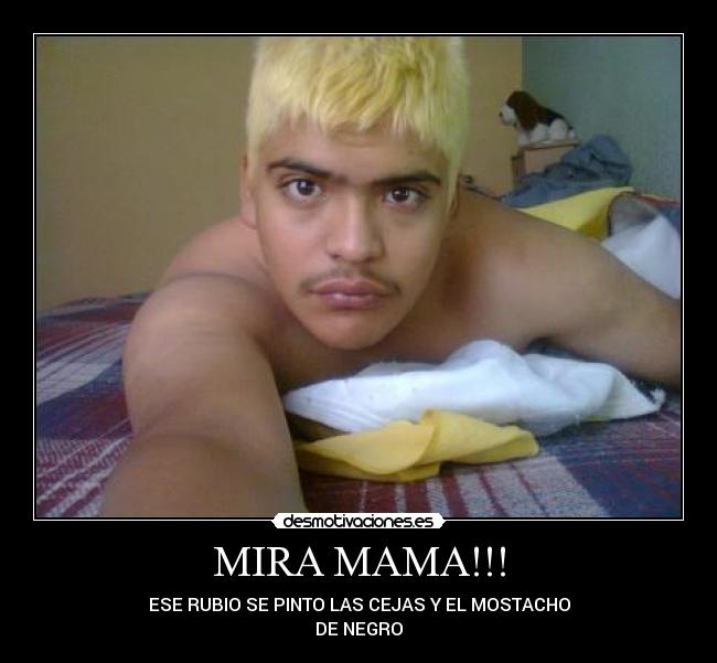 MIRA MAMA!!! - ESE RUBIO SE PINTO LAS CEJAS Y EL MOSTACHO
DE NEGRO