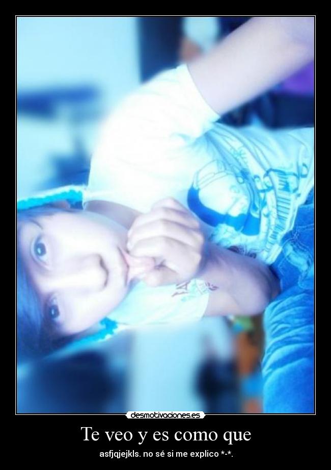 Te veo y es como que - asfjqjejkls. no sé si me explico *-*.