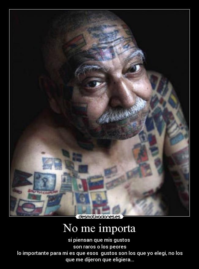 No me importa - si piensan que mis gustos
son raros o los peores
lo importante para mi es que esos gustos son los que yo elegi, no los
que me dijeron que eligiera...