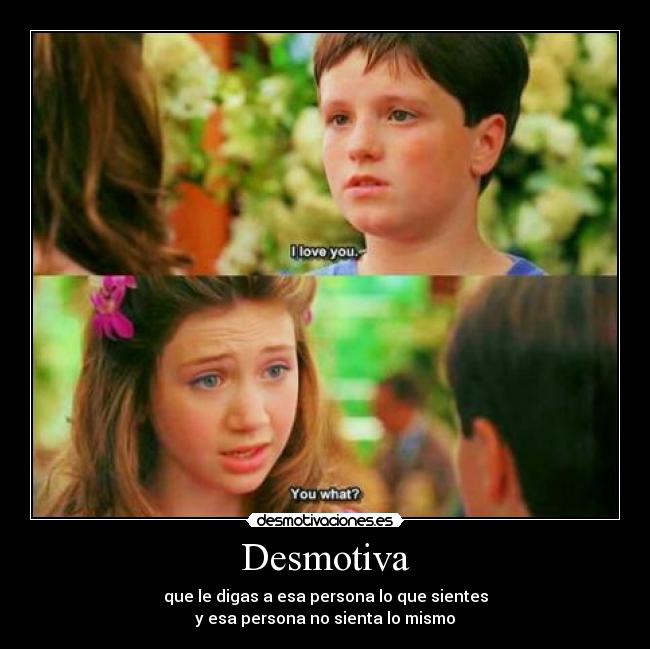 Desmotiva - que le digas a esa persona lo que sientes
y esa persona no sienta lo mismo