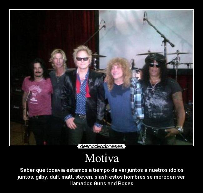 Motiva - Saber que todavia estamos a tiempo de ver juntos a nuetros idolos
juntos, gilby, duff, matt, steven, slash estos hombres se merecen ser
llamados Guns and Roses