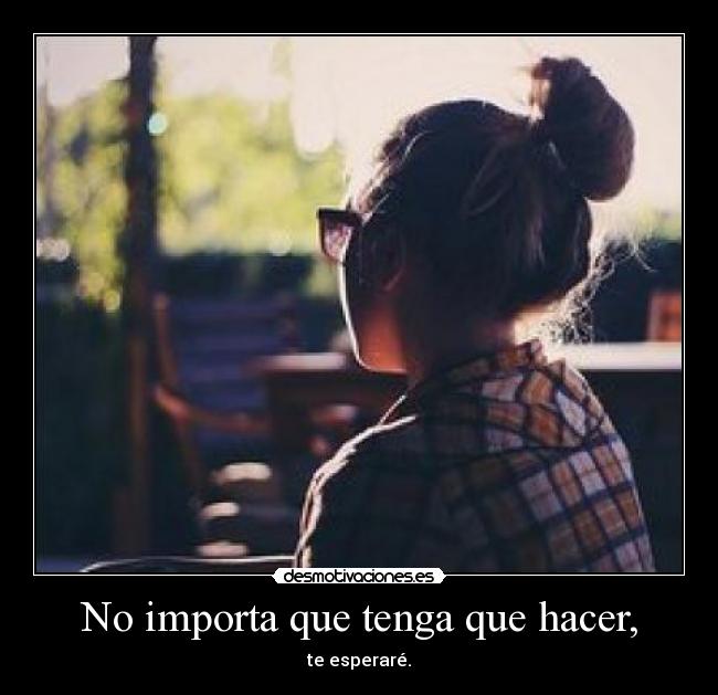 No importa que tenga que hacer, - 