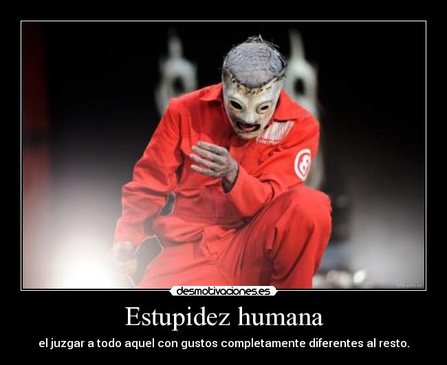 Estupidez humana - el juzgar a todo aquel con gustos completamente diferentes al resto.