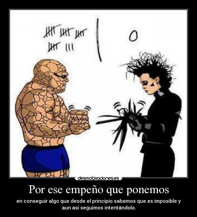 Por ese empeño que ponemos - en conseguir algo que desde el principio sabemos que es imposible y
aun asi seguimos intentándolo.