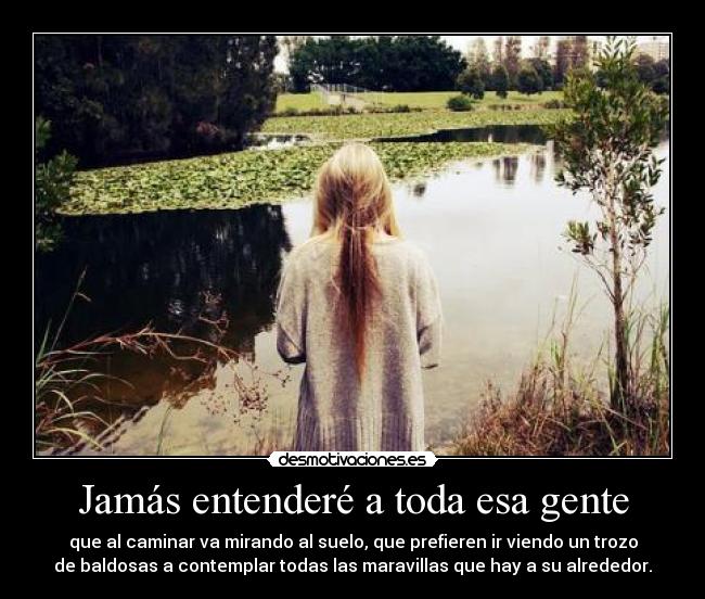 Jamás entenderé a toda esa gente - que al caminar va mirando al suelo, que prefieren ir viendo un trozo
de baldosas a contemplar todas las maravillas que hay a su alrededor.