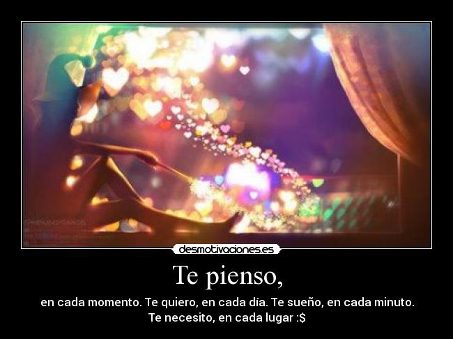 Te pienso, - en cada momento. Te quiero, en cada día. Te sueño, en cada minuto.
Te necesito, en cada lugar :$