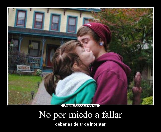 No por miedo a fallar - deberías dejar de intentar.