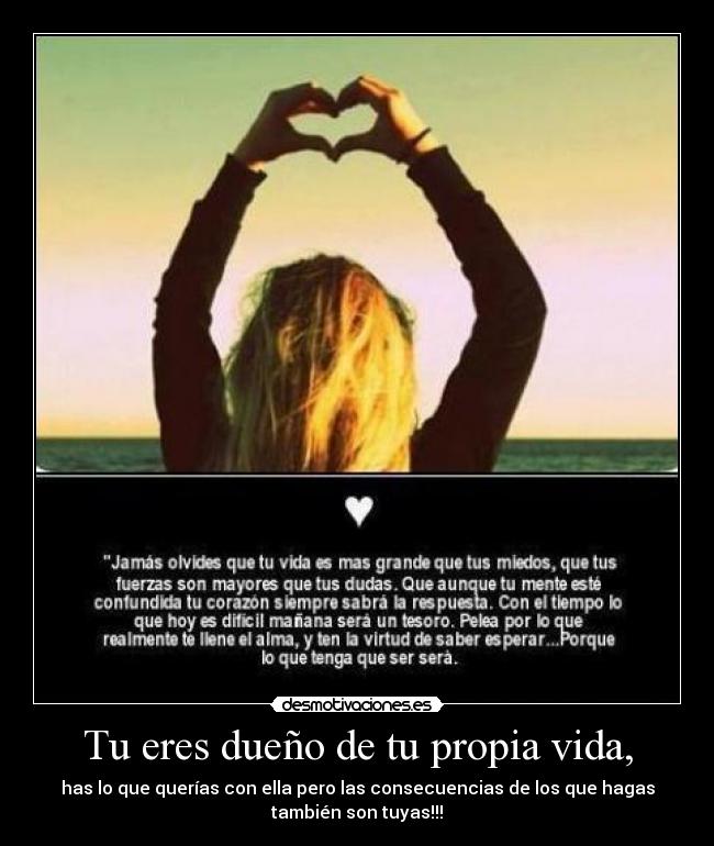 Tu eres dueño de tu propia vida, - has lo que querías con ella pero las consecuencias de los que hagas
también son tuyas!!!