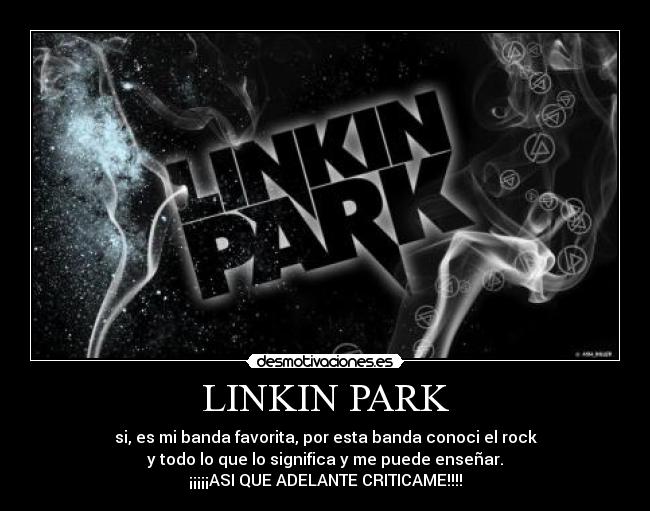 LINKIN PARK - si, es mi banda favorita, por esta banda conoci el rock
y todo lo que lo significa y me puede enseñar.
¡¡¡¡¡ASI QUE ADELANTE CRITICAME!!!!