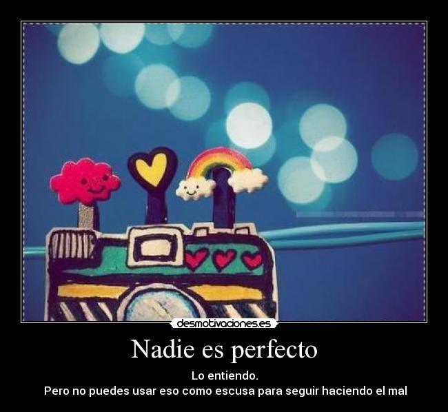 Nadie es perfecto - Lo entiendo.
 Pero no puedes usar eso como escusa para seguir haciendo el mal